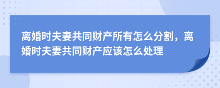 离婚时夫妻共同财产所有怎么分割，离婚时夫妻共同财产应该怎么处理