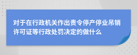 对于在行政机关作出责令停产停业吊销许可证等行政处罚决定的做什么