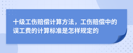 十级工伤赔偿计算方法，工伤赔偿中的误工费的计算标准是怎样规定的