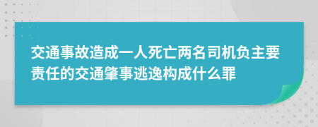 交通事故造成一人死亡两名司机负主要责任的交通肇事逃逸构成什么罪