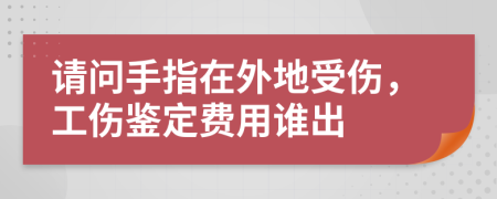 请问手指在外地受伤，工伤鉴定费用谁出