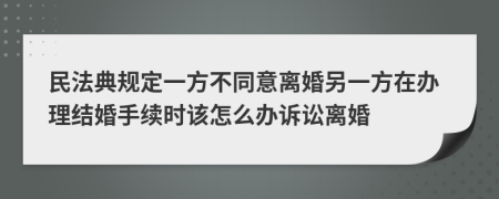 民法典规定一方不同意离婚另一方在办理结婚手续时该怎么办诉讼离婚