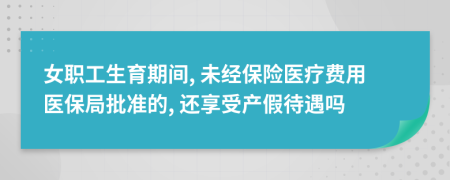 女职工生育期间, 未经保险医疗费用医保局批准的, 还享受产假待遇吗