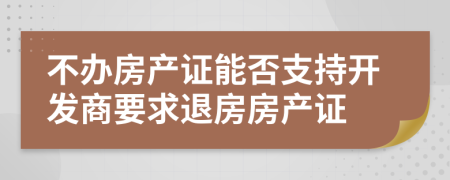 不办房产证能否支持开发商要求退房房产证