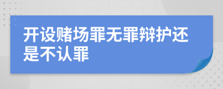 开设赌场罪无罪辩护还是不认罪