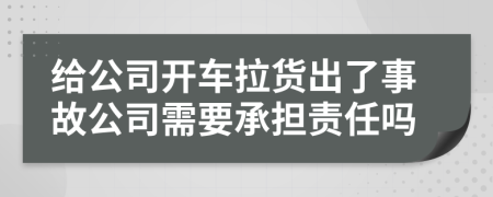 给公司开车拉货出了事故公司需要承担责任吗