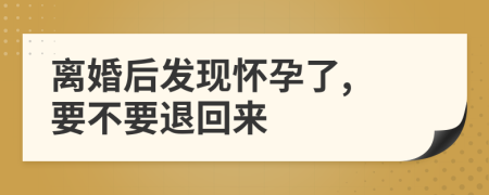 离婚后发现怀孕了, 要不要退回来