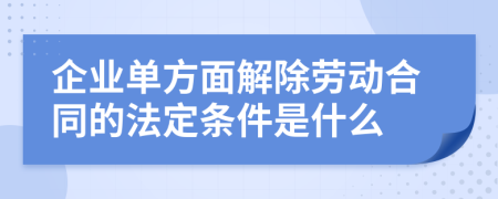 企业单方面解除劳动合同的法定条件是什么