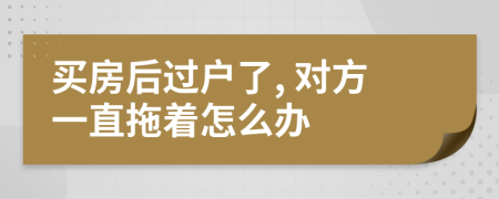 买房后过户了, 对方一直拖着怎么办