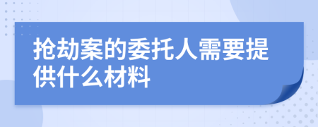 抢劫案的委托人需要提供什么材料