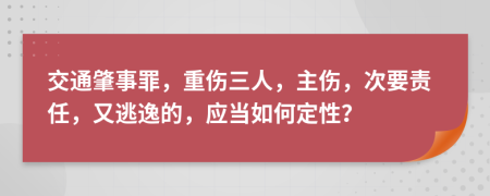 交通肇事罪，重伤三人，主伤，次要责任，又逃逸的，应当如何定性？