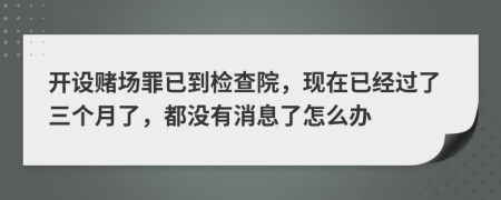 开设赌场罪已到检查院，现在已经过了三个月了，都没有消息了怎么办
