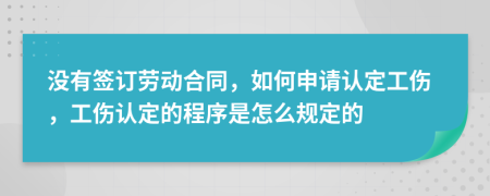 没有签订劳动合同，如何申请认定工伤，工伤认定的程序是怎么规定的