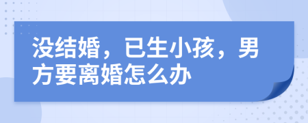 没结婚，已生小孩，男方要离婚怎么办