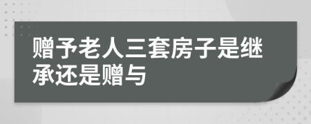 赠予老人三套房子是继承还是赠与