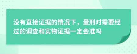 没有直接证据的情况下，量刑时需要经过的调查和实物证据一定会准吗