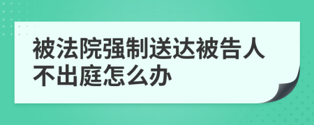 被法院强制送达被告人不出庭怎么办