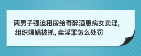 两男子强迫租房给毒醉酒患病女卖淫, 组织嫖娼被抓, 卖淫罪怎么处罚