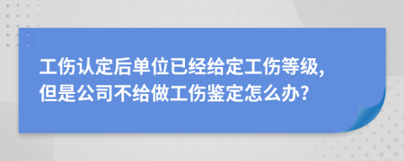 工伤认定后单位已经给定工伤等级, 但是公司不给做工伤鉴定怎么办?