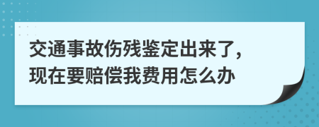交通事故伤残鉴定出来了, 现在要赔偿我费用怎么办