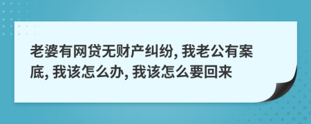 老婆有网贷无财产纠纷, 我老公有案底, 我该怎么办, 我该怎么要回来