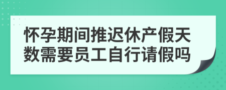 怀孕期间推迟休产假天数需要员工自行请假吗