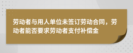 劳动者与用人单位未签订劳动合同，劳动者能否要求劳动者支付补偿金