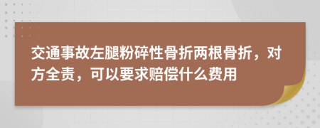 交通事故左腿粉碎性骨折两根骨折，对方全责，可以要求赔偿什么费用