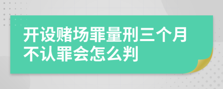 开设赌场罪量刑三个月不认罪会怎么判