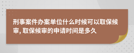 刑事案件办案单位什么时候可以取保候审, 取保候审的申请时间是多久