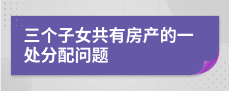 三个子女共有房产的一处分配问题