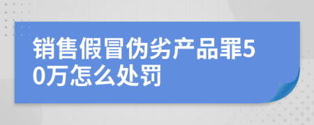 销售假冒伪劣产品罪50万怎么处罚