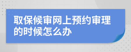 取保候审网上预约审理的时候怎么办