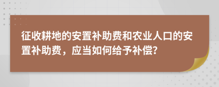 征收耕地的安置补助费和农业人口的安置补助费，应当如何给予补偿？