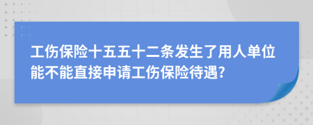 工伤保险十五五十二条发生了用人单位能不能直接申请工伤保险待遇?