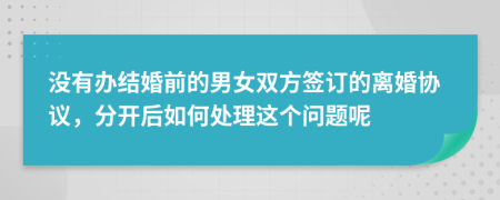 没有办结婚前的男女双方签订的离婚协议，分开后如何处理这个问题呢
