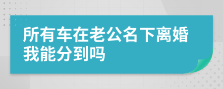 所有车在老公名下离婚我能分到吗