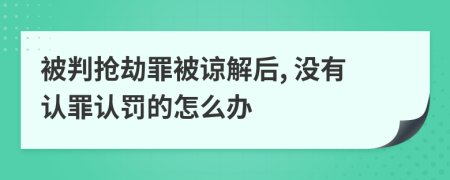 被判抢劫罪被谅解后, 没有认罪认罚的怎么办