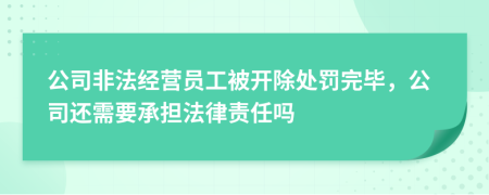 公司非法经营员工被开除处罚完毕，公司还需要承担法律责任吗