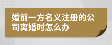 婚前一方名义注册的公司离婚时怎么办