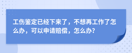 工伤鉴定已经下来了，不想再工作了怎么办，可以申请赔偿，怎么办？