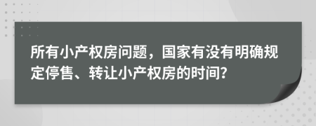 所有小产权房问题，国家有没有明确规定停售、转让小产权房的时间？