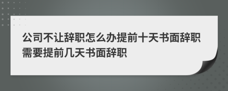 公司不让辞职怎么办提前十天书面辞职需要提前几天书面辞职