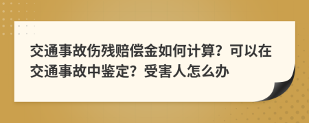 交通事故伤残赔偿金如何计算？可以在交通事故中鉴定？受害人怎么办