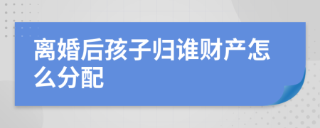 离婚后孩子归谁财产怎么分配