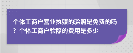 个体工商户营业执照的验照是免费的吗？个体工商户验照的费用是多少