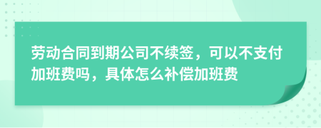 劳动合同到期公司不续签，可以不支付加班费吗，具体怎么补偿加班费