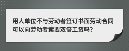 用人单位不与劳动者签订书面劳动合同可以向劳动者索要双倍工资吗？