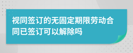 视同签订的无固定期限劳动合同已签订可以解除吗