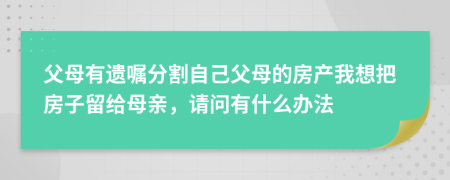 父母有遗嘱分割自己父母的房产我想把房子留给母亲，请问有什么办法